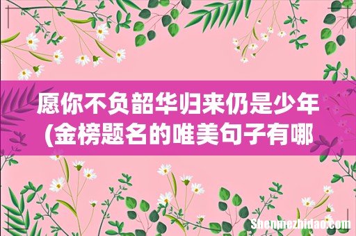 金榜题名的唯美句子有哪些 愿你不负韶华归来仍是少年