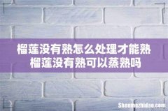 榴莲没有熟怎么处理才能熟 榴莲没有熟可以蒸熟吗