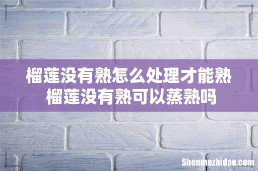 榴莲没有熟怎么处理才能熟 榴莲没有熟可以蒸熟吗
