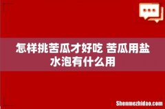 怎样挑苦瓜才好吃 苦瓜用盐水泡有什么用