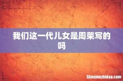 我们这一代儿女是周荣写的吗
