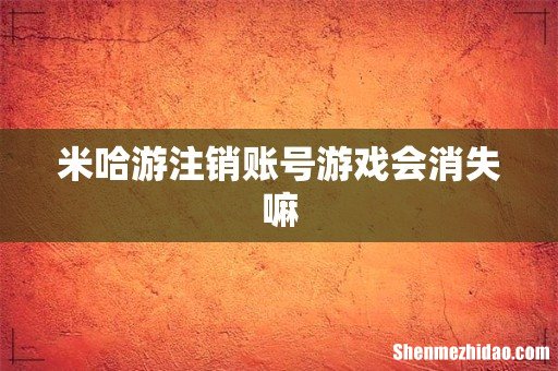 米哈游注销账号游戏会消失嘛