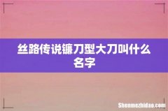 丝路传说镰刀型大刀叫什么名字