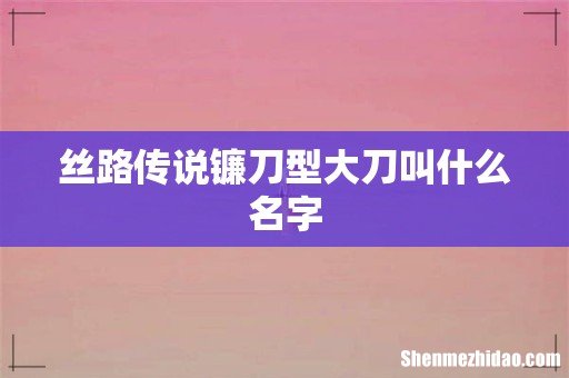 丝路传说镰刀型大刀叫什么名字