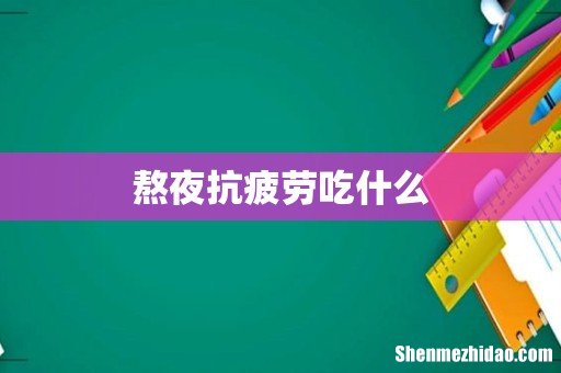 熬夜抗疲劳吃什么