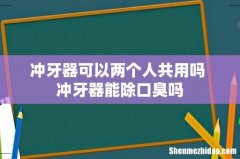 冲牙器可以两个人共用吗 冲牙器能除口臭吗