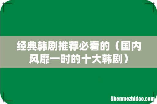 国内风靡一时的十大韩剧 经典韩剧推荐必看的