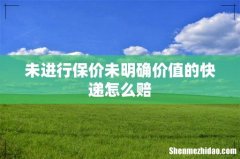 未进行保价未明确价值的快递怎么赔