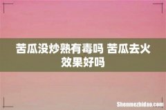 苦瓜没炒熟有毒吗 苦瓜去火效果好吗
