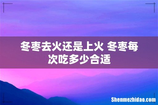 冬枣去火还是上火 冬枣每次吃多少合适