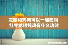 龙眼和鸡肉可以一起吃吗 红枣龙眼炖鸡有什么功效