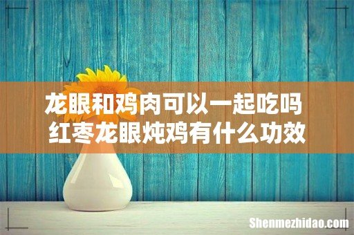 龙眼和鸡肉可以一起吃吗 红枣龙眼炖鸡有什么功效