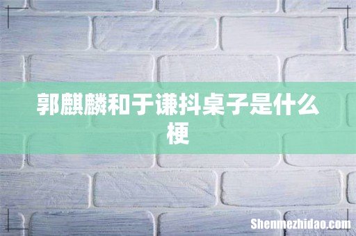 郭麒麟和于谦抖桌子是什么梗