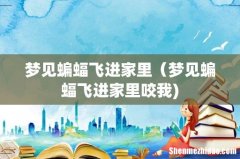梦见蝙蝠飞进家里（梦见蝙蝠飞进家里咬我)