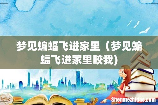 梦见蝙蝠飞进家里(梦见蝙蝠飞进家里咬我)