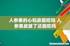 人参果的心和皮能吃吗 人参果皮皱了还能吃吗