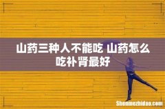 山药三种人不能吃 山药怎么吃补肾最好