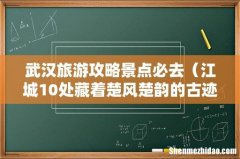 江城10处藏着楚风楚韵的古迹 武汉旅游攻略景点必去