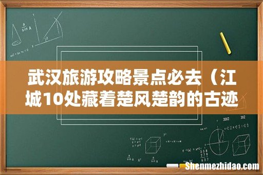 江城10处藏着楚风楚韵的古迹 武汉旅游攻略景点必去