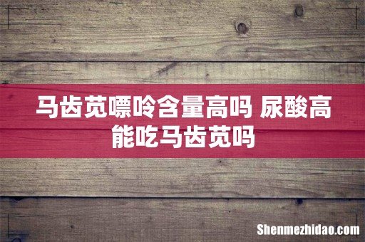 马齿苋嘌呤含量高吗 尿酸高能吃马齿苋吗