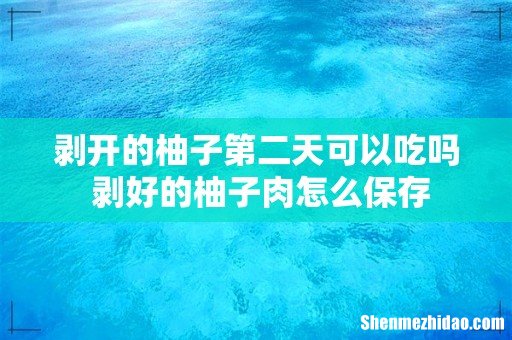 剥开的柚子第二天可以吃吗 剥好的柚子肉怎么保存