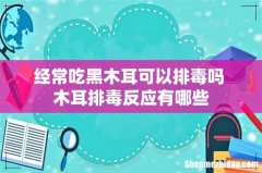 经常吃黑木耳可以排毒吗 木耳排毒反应有哪些