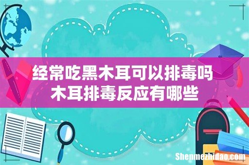 经常吃黑木耳可以排毒吗 木耳排毒反应有哪些
