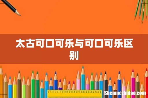 太古可口可乐与可口可乐区别