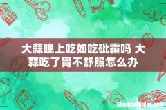大蒜晚上吃如吃砒霜吗 大蒜吃了胃不舒服怎么办