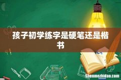 孩子初学练字是硬笔还是楷书