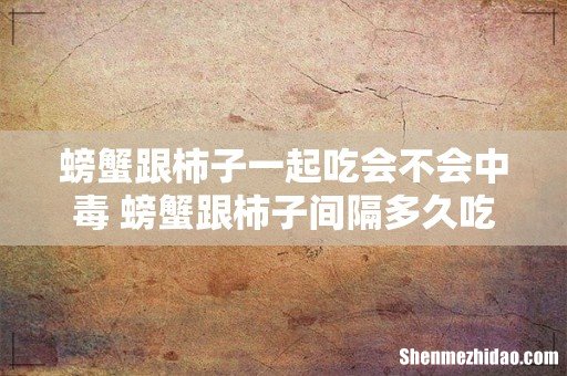 螃蟹跟柿子一起吃会不会中毒 螃蟹跟柿子间隔多久吃