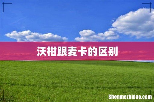 沃柑跟麦卡的区别