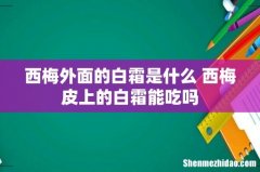 西梅外面的白霜是什么 西梅皮上的白霜能吃吗