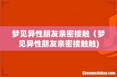 梦见异性朋友亲密接触（梦见异性朋友亲密接触触)