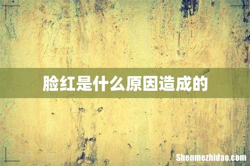 脸红是什么原因造成的