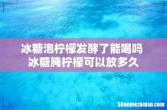 冰糖泡柠檬发酵了能喝吗 冰糖腌柠檬可以放多久