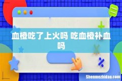 血橙吃了上火吗 吃血橙补血吗