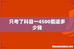 只考了科目一4500能退多少钱