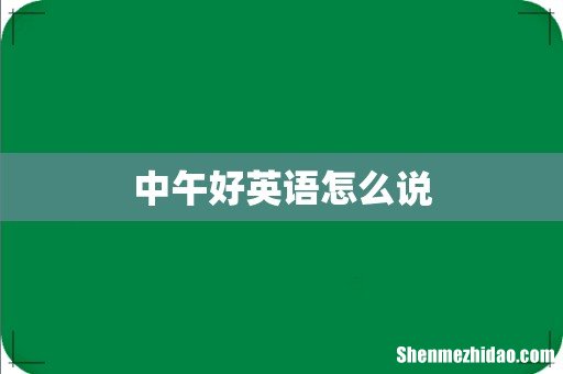 中午好英语怎么说