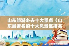 山东最著名的十大风景区排名 山东旅游必去十大景点