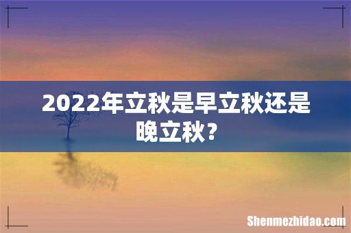 2022年立秋是早立秋还是晚立秋?