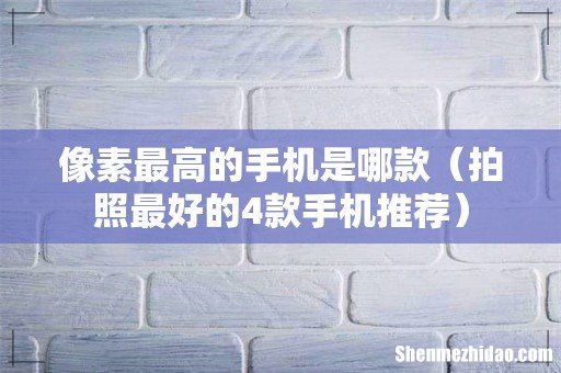 拍照最好的4款手机推荐 像素最高的手机是哪款