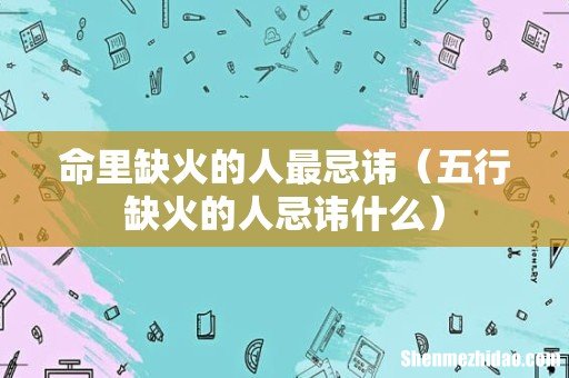 五行缺火的人忌讳什么 命里缺火的人最忌讳