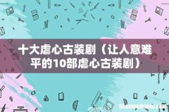 让人意难平的10部虐心古装剧 十大虐心古装剧
