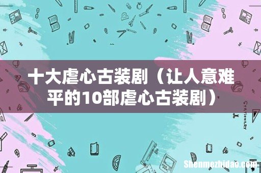 让人意难平的10部虐心古装剧 十大虐心古装剧