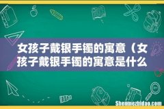 女孩子戴银手镯的寓意是什么 女孩子戴银手镯的寓意