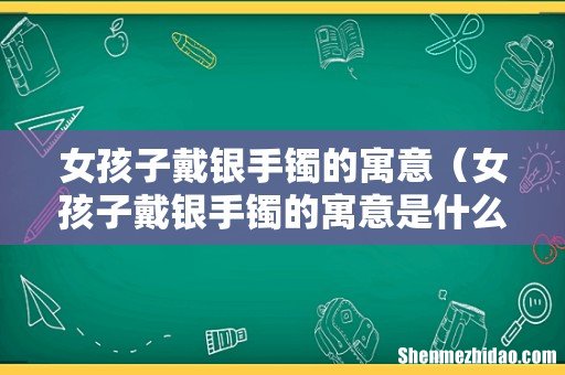 女孩子戴银手镯的寓意是什么 女孩子戴银手镯的寓意