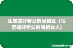 注定嫁好老公的属相女（注定嫁好老公的属相女人)