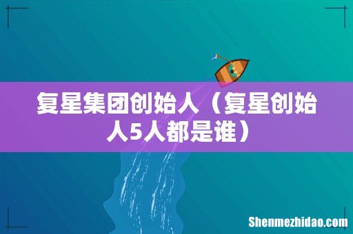 复星创始人5人都是谁 复星集团创始人