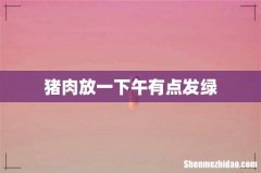 猪肉放一下午有点发绿